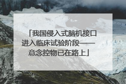 我国侵入式脑机接口进入临床试验阶段——意念控物已在路上