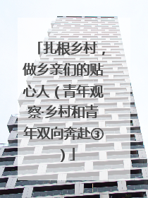 扎根乡村，做乡亲们的贴心人（青年观察·乡村和青年双向奔赴③）