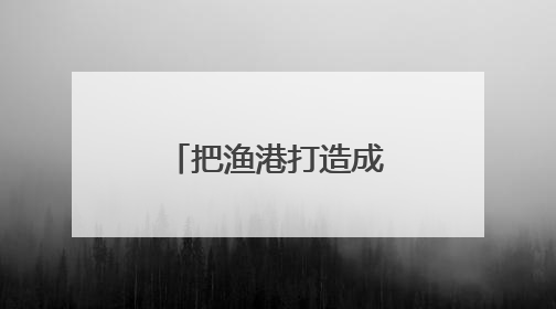 把渔港打造成“迷你开发区” 浙江9个项目入选国家试点