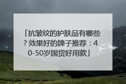 抗皱纹的护肤品有哪些？效果好的牌子推荐：40-50岁国货好用款