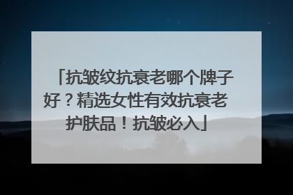 抗皱纹抗衰老哪个牌子好？精选女性有效抗衰老护肤品！抗皱必入