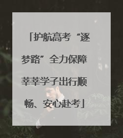 护航高考“逐梦路”全力保障莘莘学子出行顺畅、安心赴考