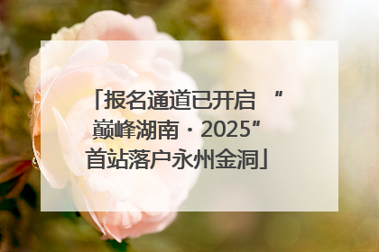 报名通道已开启 “巅峰湖南・2025”首站落户永州金洞