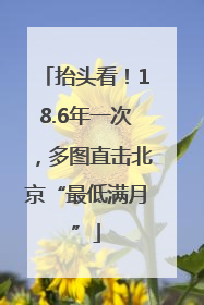 抬头看！18.6年一次，多图直击北京“最低满月”