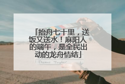 抬舟七十里，送饭又送水！麻阳人的端午，是全民出动的龙舟情结