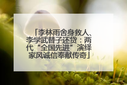 李林雨舍身救人、李学武替子还贷：两代“全国先进”演绎家风诚信奉献传奇