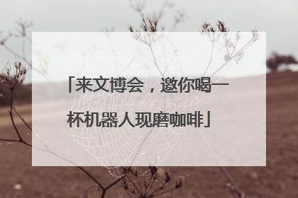 来文博会，邀你喝一杯机器人现磨咖啡