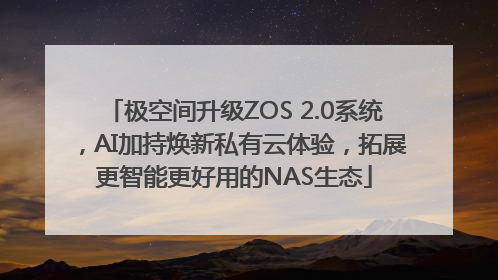 极空间升级ZOS 2.0系统，AI加持焕新私有云体验，拓展更智能更好用的NAS生态