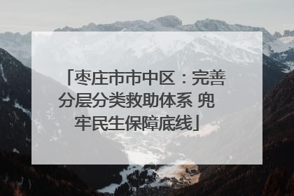 枣庄市市中区：完善分层分类救助体系 兜牢民生保障底线