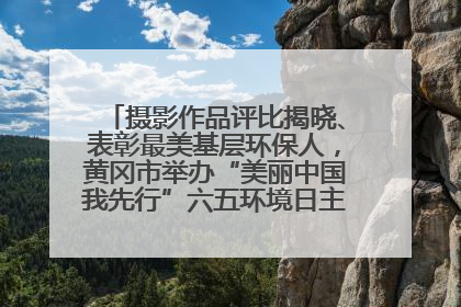 摄影作品评比揭晓、表彰最美基层环保人，黄冈市举办“美丽中国我先行”六五环境日主题宣传活动