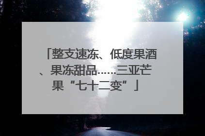 整支速冻、低度果酒、果冻甜品……三亚芒果“七十二变”