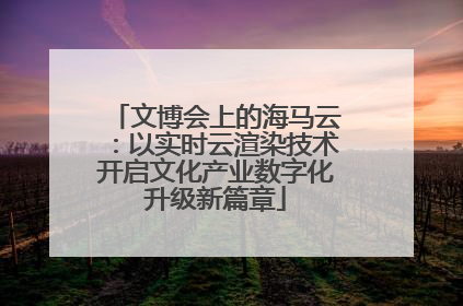 文博会上的海马云：以实时云渲染技术开启文化产业数字化升级新篇章