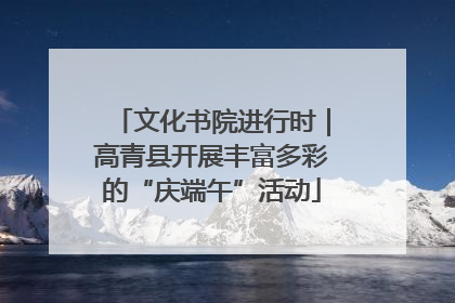 文化书院进行时｜高青县开展丰富多彩的“庆端午”活动