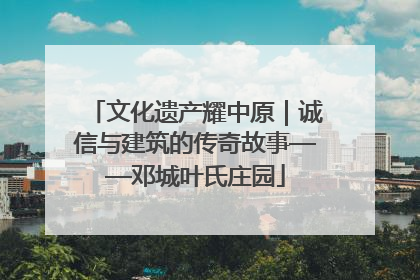文化遗产耀中原｜诚信与建筑的传奇故事——邓城叶氏庄园