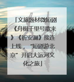 文旅题材微短剧《舟楫千里号歌来》《祈安澜》接连上线，“短剧游北京”开启大运河文化之旅