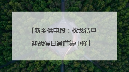 新乡供电段：枕戈待旦迎战侯日通道集中修