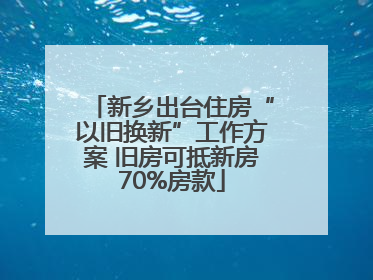 新乡出台住房“以旧换新”工作方案 旧房可抵新房70%房款