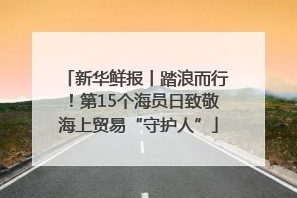 新华鲜报丨踏浪而行！第15个海员日致敬海上贸易“守护人”