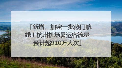 新增、加密一批热门航线！杭州机场暑运客流量预计超910万人次