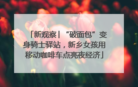 新观察│“破面包”变身骑士驿站，新乡女孩用移动咖啡车点亮夜经济