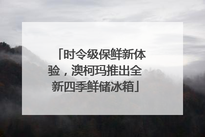 时令级保鲜新体验，澳柯玛推出全新四季鲜储冰箱