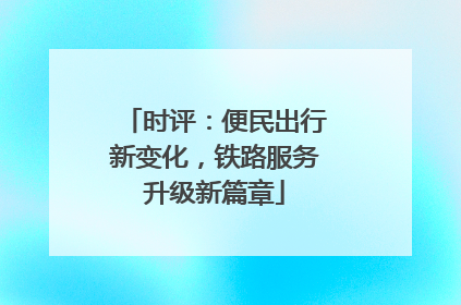 时评：便民出行新变化，铁路服务升级新篇章