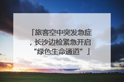 旅客空中突发急症，长沙边检紧急开启“绿色生命通道”