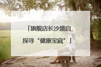旗舰店长沙盛启 探寻“健康宝藏”