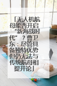 无人机航母能否开启“新海战时代”？曹卫东：尽管具备独特优势但仍无法与传统航母相提并论