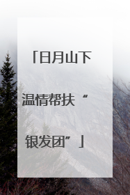 日月山下温情帮扶“银发团”