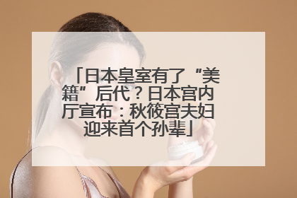 日本皇室有了“美籍”后代？日本宫内厅宣布：秋筱宫夫妇迎来首个孙辈