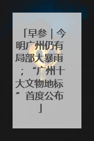 早参｜今明广州仍有局部大暴雨；“广州十大文物地标”首度公布