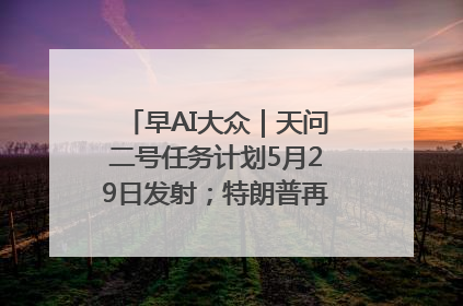 早AI大众｜天问二号任务计划5月29日发射；特朗普再威胁削减哈佛拨款