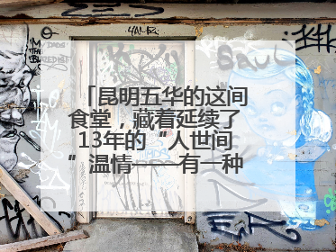 昆明五华的这间食堂，藏着延续了13年的“人世间”温情——有一种叫云南的生活之365天
