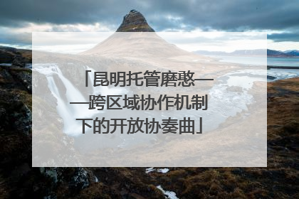 昆明托管磨憨——跨区域协作机制下的开放协奏曲