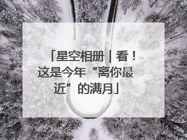 星空相册｜看！这是今年“离你最近”的满月