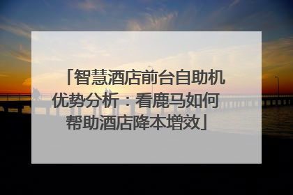 智慧酒店前台自助机优势分析：看鹿马如何帮助酒店降本增效