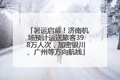 暑运启幕！济南机场预计运送旅客398万人次，加密银川、广州等方向航线
