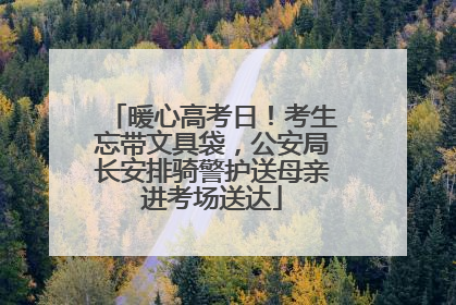 暖心高考日！考生忘带文具袋，公安局长安排骑警护送母亲进考场送达