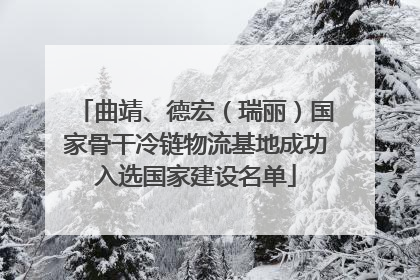 曲靖、德宏（瑞丽）国家骨干冷链物流基地成功入选国家建设名单