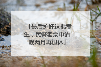最后护好这批考生，民警老佘申请晚两月再退休