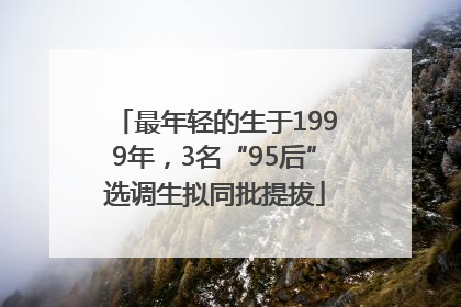 最年轻的生于1999年，3名“95后”选调生拟同批提拔