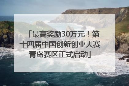 最高奖励30万元！第十四届中国创新创业大赛青岛赛区正式启动
