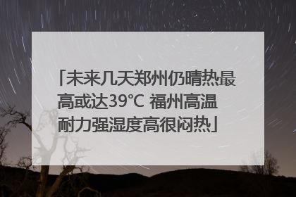 未来几天郑州仍晴热最高或达39℃ 福州高温耐力强湿度高很闷热