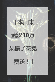 本周末，武汉10万朵栀子花免费送！