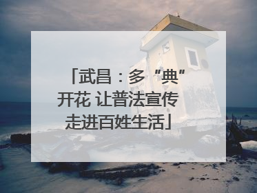 武昌：多“典”开花 让普法宣传走进百姓生活