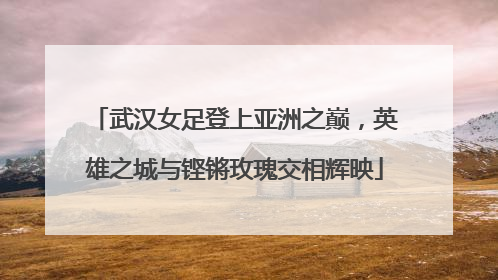 武汉女足登上亚洲之巅，英雄之城与铿锵玫瑰交相辉映