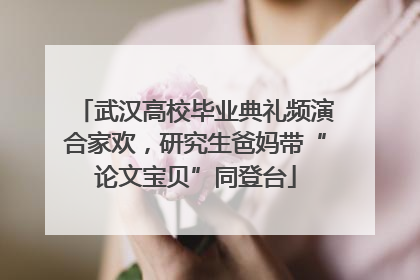 武汉高校毕业典礼频演合家欢，研究生爸妈带“论文宝贝”同登台