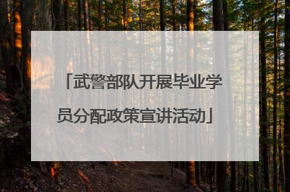 武警部队开展毕业学员分配政策宣讲活动