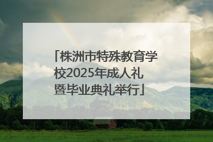 株洲市特殊教育学校2025年成人礼暨毕业典礼举行